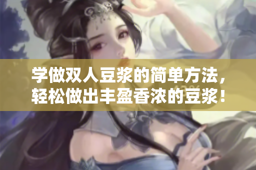 学做双人豆浆的简单方法，轻松做出丰盈香浓的豆浆！