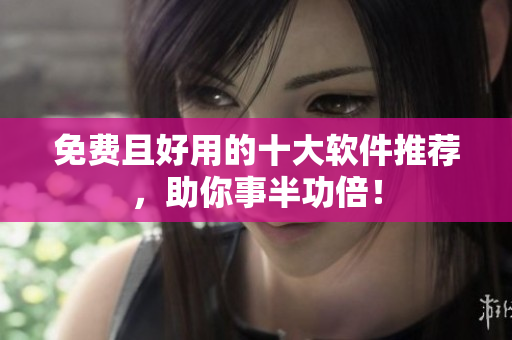免费且好用的十大软件推荐，助你事半功倍！