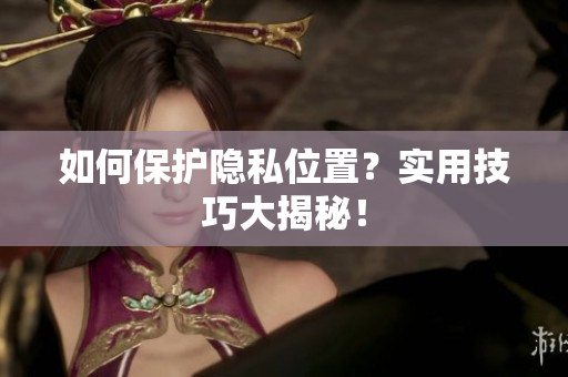 如何保护隐私位置？实用技巧大揭秘！