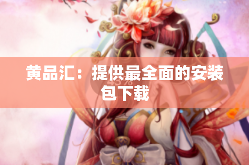 黄品汇：提供最全面的安装包下载