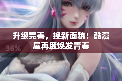 升级完善，换新面貌！酷漫屋再度焕发青春