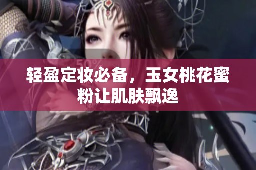 轻盈定妆必备，玉女桃花蜜粉让肌肤飘逸