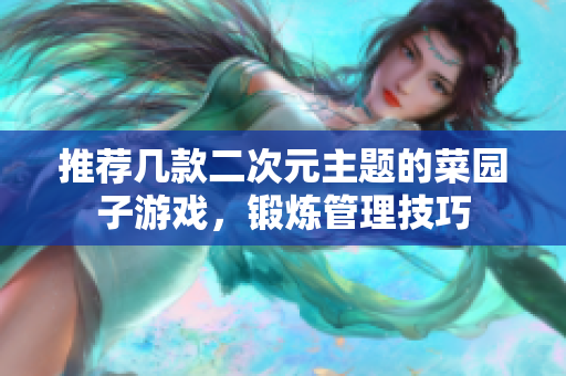 推荐几款二次元主题的菜园子游戏，锻炼管理技巧