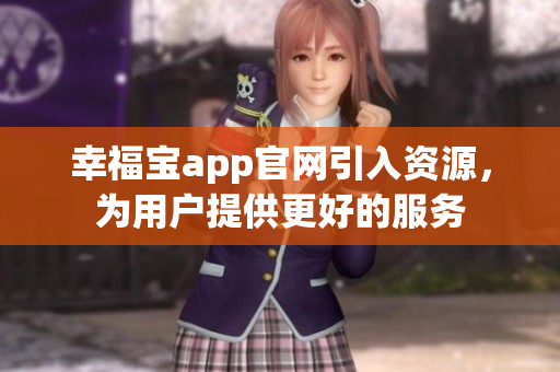 幸福宝app官网引入资源，为用户提供更好的服务