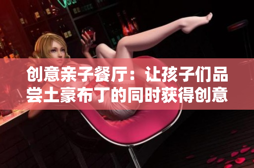 创意亲子餐厅：让孩子们品尝土豪布丁的同时获得创意灵感
