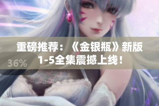 重磅推荐：《金银瓶》新版1-5全集震撼上线！