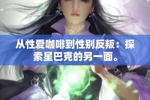 从性爱咖啡到性别反叛：探索星巴克的另一面。