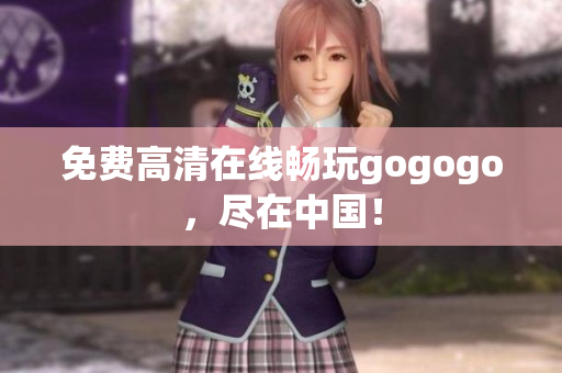 免费高清在线畅玩gogogo，尽在中国！