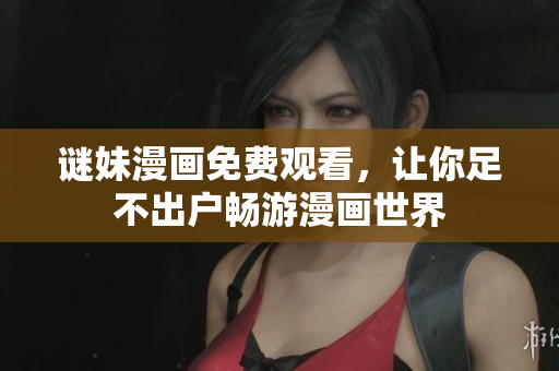 谜妹漫画免费观看，让你足不出户畅游漫画世界