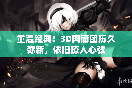 重温经典！3D肉蒲团历久弥新，依旧撩人心弦
