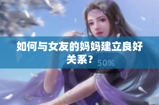 如何与女友的妈妈建立良好关系？