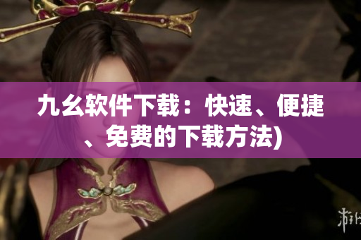 九幺软件下载：快速、便捷、免费的下载方法)