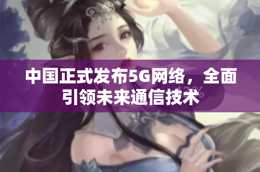 中国正式发布5G网络，全面引领未来通信技术