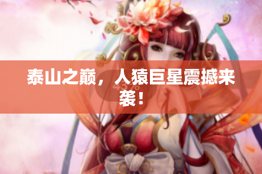 泰山之巅，人猿巨星震撼来袭！