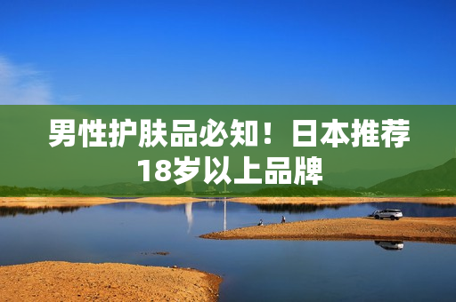 男性护肤品必知！日本推荐18岁以上品牌