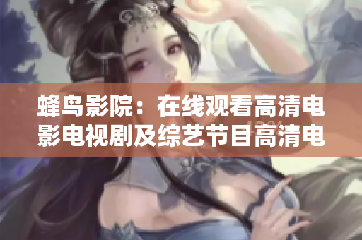 蜂鸟影院：在线观看高清电影电视剧及综艺节目高清电影、电视剧、综艺，一网打尽！