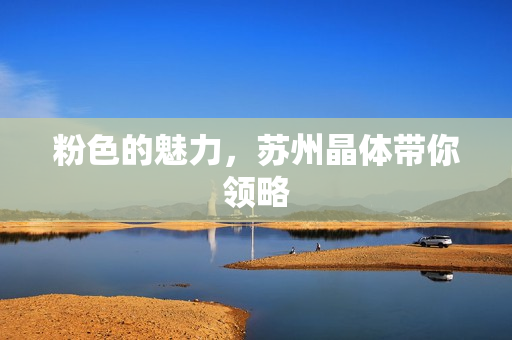 粉色的魅力，苏州晶体带你领略