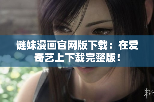 谜妹漫画官网版下载：在爱奇艺上下载完整版！