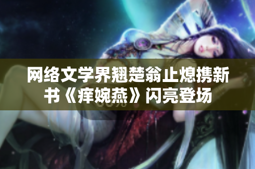 网络文学界翘楚翁止熄携新书《痒婉燕》闪亮登场