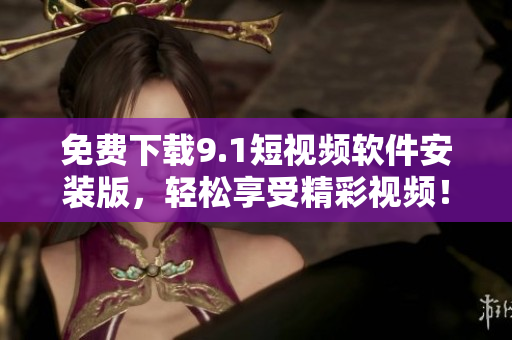 免费下载9.1短视频软件安装版，轻松享受精彩视频！