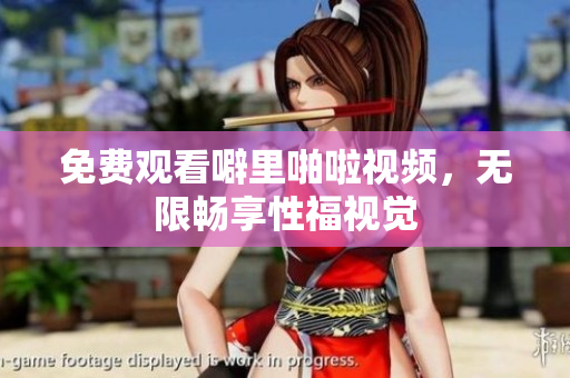 免费观看噼里啪啦视频，无限畅享性福视觉