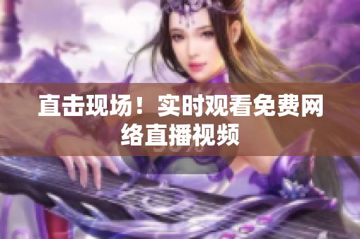 直击现场！实时观看免费网络直播视频