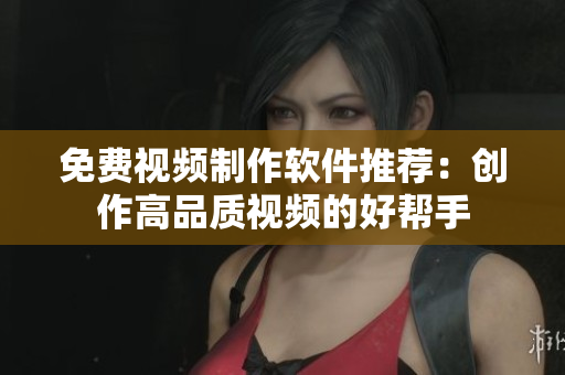 免费视频制作软件推荐：创作高品质视频的好帮手