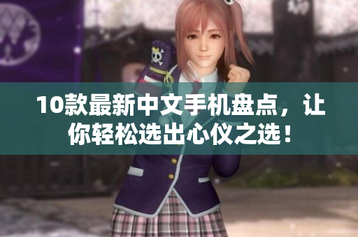 10款最新中文手机盘点，让你轻松选出心仪之选！
