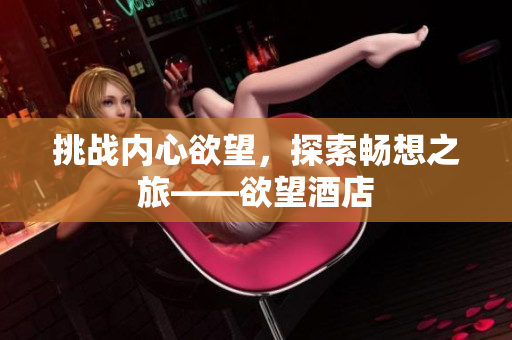挑战内心欲望，探索畅想之旅——欲望酒店