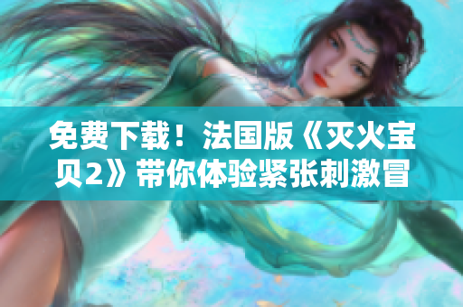 免费下载！法国版《灭火宝贝2》带你体验紧张刺激冒险之旅