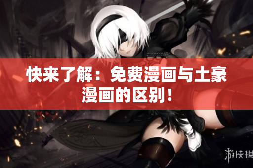 快来了解：免费漫画与土豪漫画的区别！