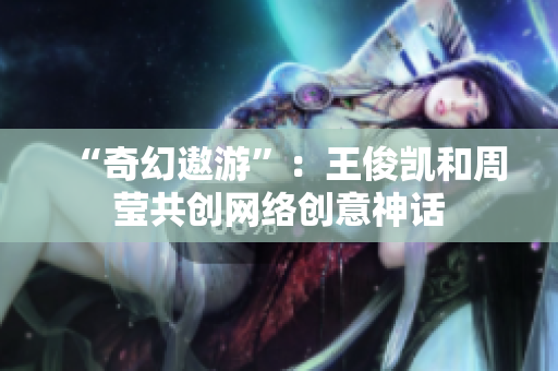 “奇幻遨游”：王俊凯和周莹共创网络创意神话