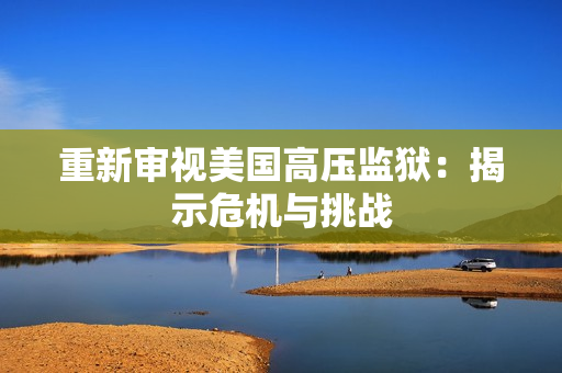 重新审视美国高压监狱：揭示危机与挑战
