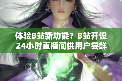 体验B站新功能？B站开设24小时直播间供用户尝鲜