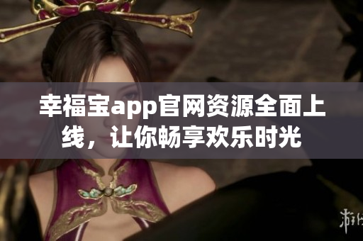 幸福宝app官网资源全面上线，让你畅享欢乐时光