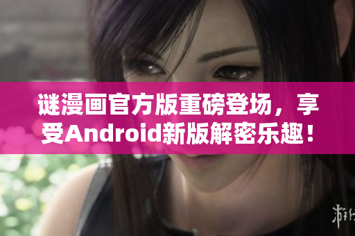 谜漫画官方版重磅登场，享受Android新版解密乐趣！