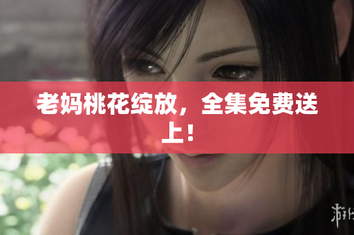 老妈桃花绽放，全集免费送上！