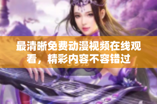 最清晰免费动漫视频在线观看，精彩内容不容错过