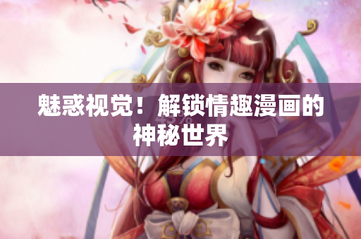 魅惑视觉！解锁情趣漫画的神秘世界