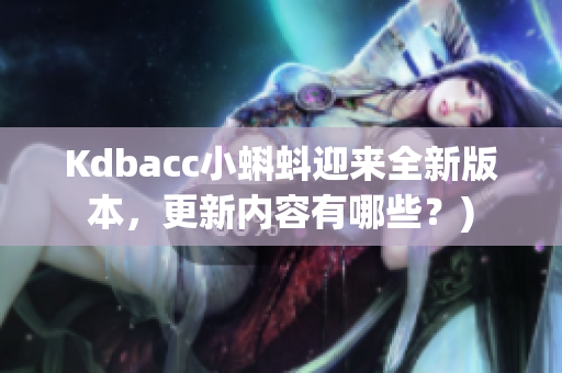 Kdbacc小蝌蚪迎来全新版本，更新内容有哪些？)