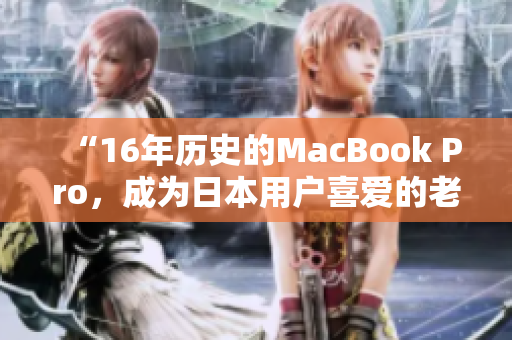 “16年历史的MacBook Pro，成为日本用户喜爱的老机型”