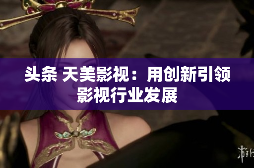 头条 天美影视：用创新引领影视行业发展