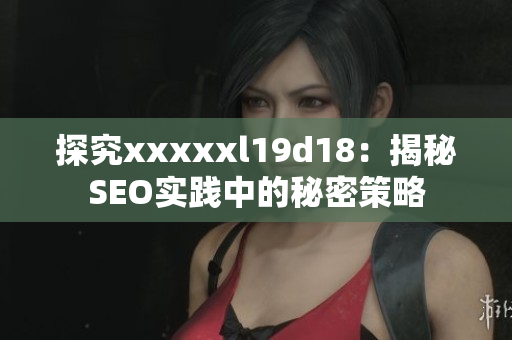 探究xxxxxl19d18：揭秘SEO实践中的秘密策略