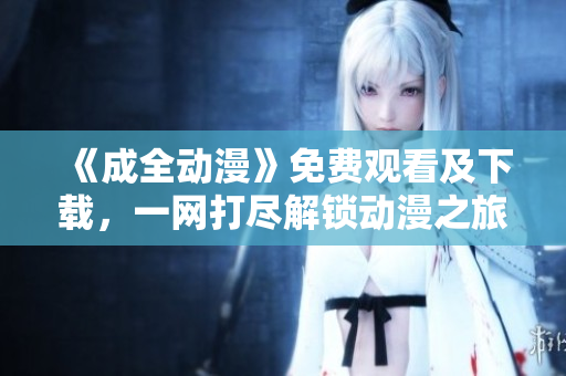 《成全动漫》免费观看及下载，一网打尽解锁动漫之旅