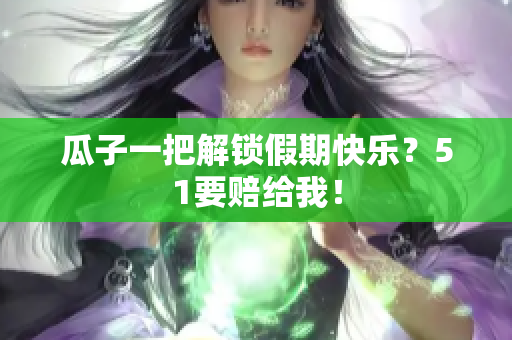 瓜子一把解锁假期快乐？51要赔给我！