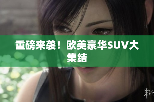 重磅来袭！欧美豪华SUV大集结