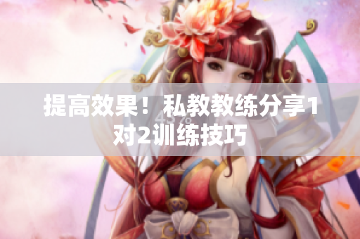 提高效果！私教教练分享1对2训练技巧