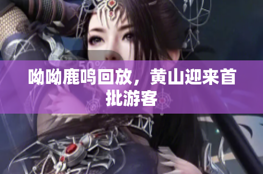 呦呦鹿鸣回放，黄山迎来首批游客