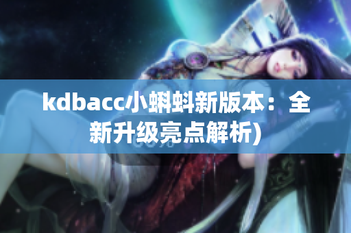 kdbacc小蝌蚪新版本：全新升级亮点解析)