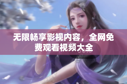 无限畅享影视内容，全网免费观看视频大全